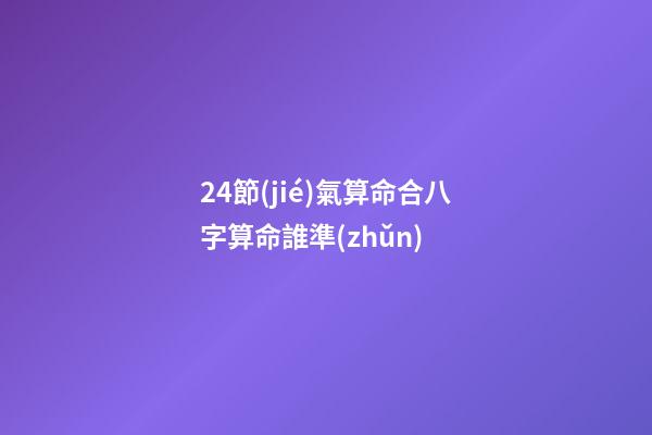 24節(jié)氣算命合八字算命誰準(zhǔn) (二十四節(jié)氣與生辰八字四柱)-第1張-觀點(diǎn)-玄機(jī)派